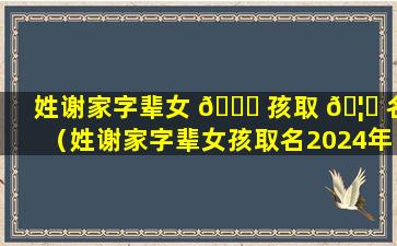 姓谢家字辈女 🐒 孩取 🦈 名（姓谢家字辈女孩取名2024年）